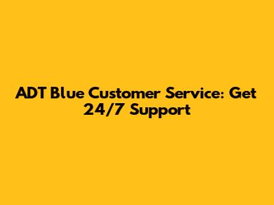 ADT Blue Customer Service: Get 24/7 Support