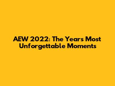 AEW 2022: The Year's Most Unforgettable Moments
