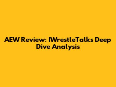 AEW Review: IWrestleTalk's Deep Dive Analysis