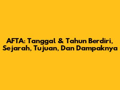 AFTA: Tanggal & Tahun Berdiri, Sejarah, Tujuan, Dan Dampaknya