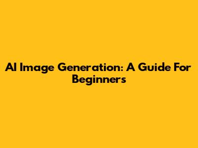 AI Image Generation: A Guide For Beginners
