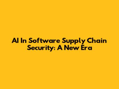 AI In Software Supply Chain Security: A New Era