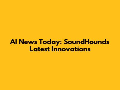 AI News Today: SoundHound's Latest Innovations