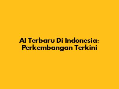 AI Terbaru Di Indonesia: Perkembangan Terkini