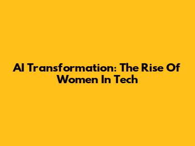 AI Transformation: The Rise Of Women In Tech