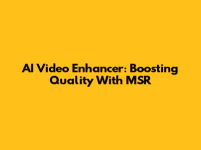 AI Video Enhancer: Boosting Quality With MSR