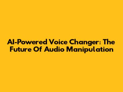 AI-Powered Voice Changer: The Future Of Audio Manipulation