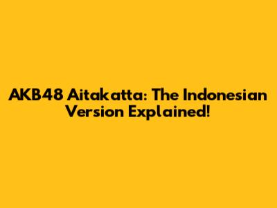 AKB48 Aitakatta: The Indonesian Version Explained!