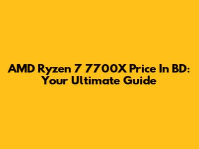 AMD Ryzen 7 7700X Price In BD: Your Ultimate Guide