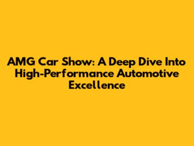 AMG Car Show: A Deep Dive Into High-Performance Automotive Excellence