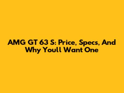 AMG GT 63 S: Price, Specs, And Why You'll Want One