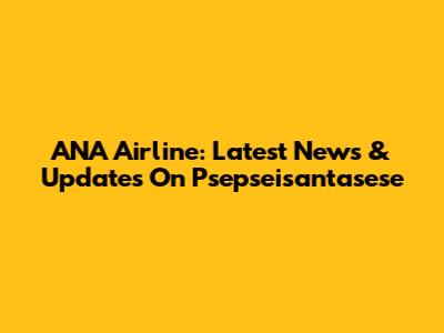 ANA Airline: Latest News & Updates On Psepseisantasese