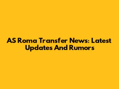 AS Roma Transfer News: Latest Updates And Rumors