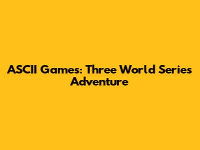 ASCII Games: Three World Series Adventure