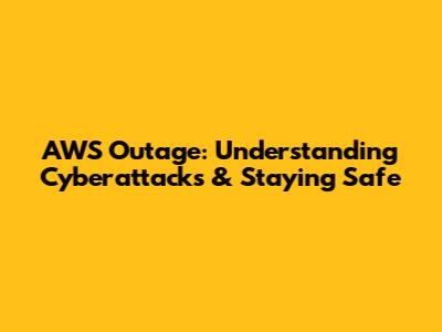 AWS Outage: Understanding Cyberattacks & Staying Safe