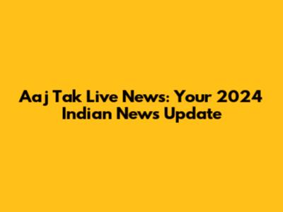 Aaj Tak Live News: Your 2024 Indian News Update