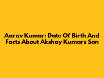 Aarav Kumar: Date Of Birth And Facts About Akshay Kumar's Son