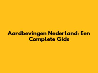 Aardbevingen Nederland: Een Complete Gids