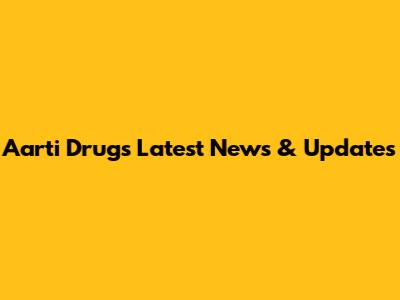 Aarti Drugs Latest News & Updates