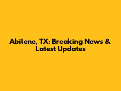 Abilene, TX: Breaking News & Latest Updates