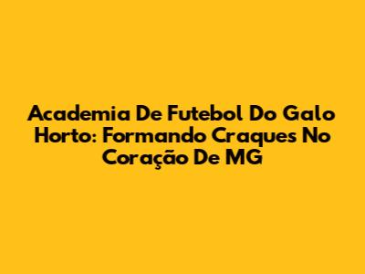Academia De Futebol Do Galo Horto: Formando Craques No Coração De MG