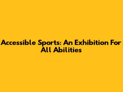 Accessible Sports: An Exhibition For All Abilities