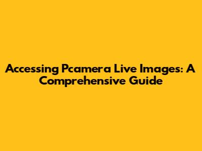 Accessing Pcamera Live Images: A Comprehensive Guide