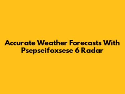 Accurate Weather Forecasts With Psepseifoxsese 6 Radar