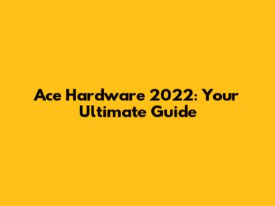 Ace Hardware 2022: Your Ultimate Guide