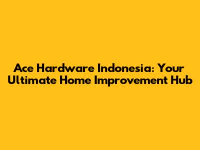 Ace Hardware Indonesia: Your Ultimate Home Improvement Hub