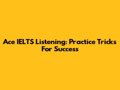 Ace IELTS Listening: Practice Tricks For Success