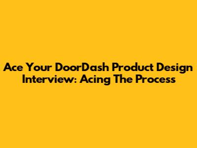 Ace Your DoorDash Product Design Interview: Acing The Process