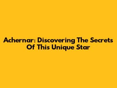 Achernar: Discovering The Secrets Of This Unique Star