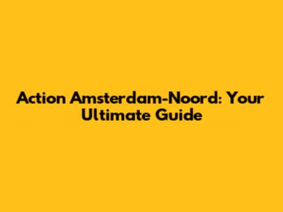 Action Amsterdam-Noord: Your Ultimate Guide
