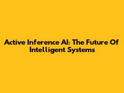 Active Inference AI: The Future Of Intelligent Systems