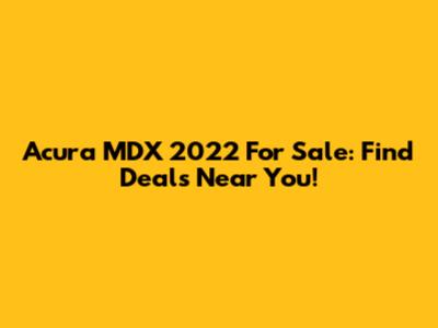 Acura MDX 2022 For Sale: Find Deals Near You!