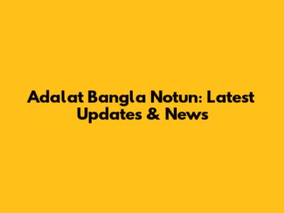 Adalat Bangla Notun: Latest Updates & News