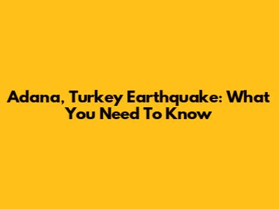 Adana, Turkey Earthquake: What You Need To Know