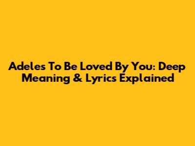 Adele's "To Be Loved By You": Deep Meaning & Lyrics Explained