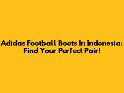 Adidas Football Boots In Indonesia: Find Your Perfect Pair!
