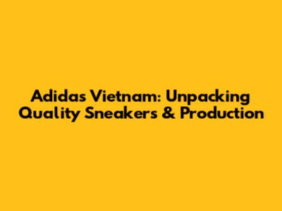 Adidas Vietnam: Unpacking Quality Sneakers & Production