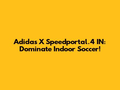 Adidas X Speedportal.4 IN: Dominate Indoor Soccer!