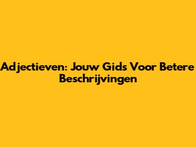 Adjectieven: Jouw Gids Voor Betere Beschrijvingen