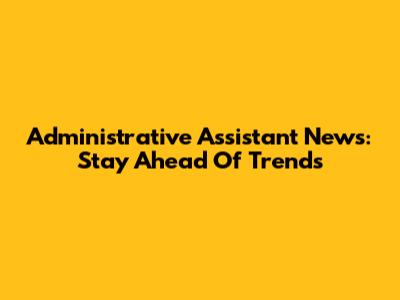 Administrative Assistant News: Stay Ahead Of Trends