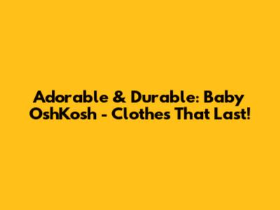 Adorable & Durable: Baby OshKosh - Clothes That Last!