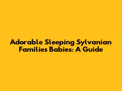 Adorable Sleeping Sylvanian Families Babies: A Guide