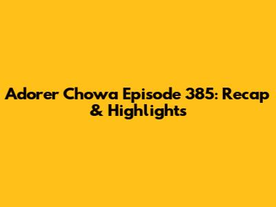 Adorer Chowa Episode 385: Recap & Highlights