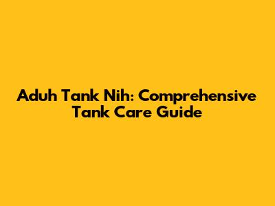 Aduh Tank Nih: Comprehensive Tank Care Guide