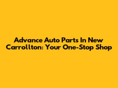 Advance Auto Parts In New Carrollton: Your One-Stop Shop