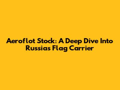 Aeroflot Stock: A Deep Dive Into Russia's Flag Carrier